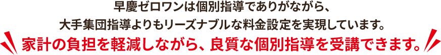  早慶ゼロワンは個別指導でありがながら、大手集団指導よりもリーズナブルな料金設定を実現しています